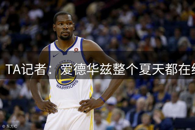 TA记者：爱德华兹整个夏天都在给库明加打电话 表明支持他加盟